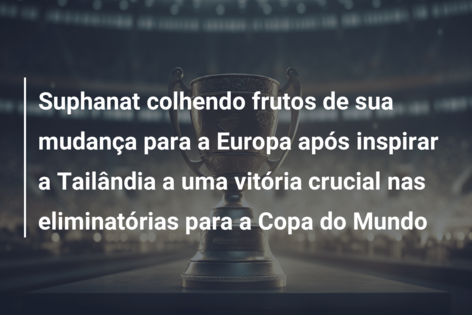Suphanat colhendo frutos de sua mudança para a Europa após inspirar a Tailândia a uma vitória crucial nas eliminatórias para a Copa do Mundo