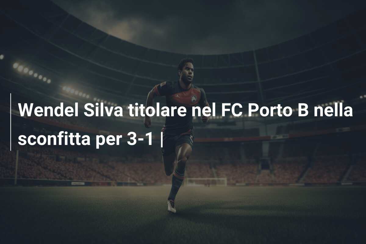 Wendel Silva titolare nel FC Porto B nella sconfitta per 3-1 |