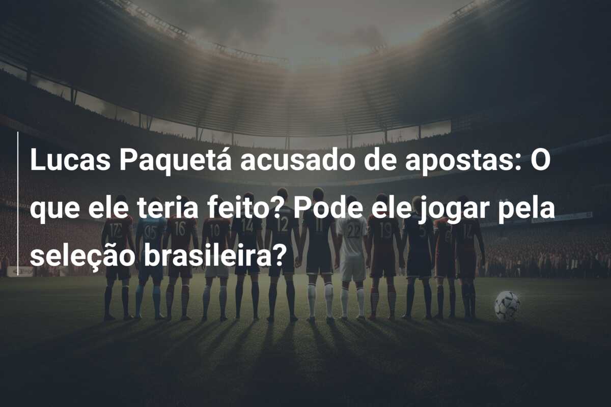 Lucas Paquetá acusado de apostas: O que ele teria feito? Pode ele jogar pela seleção brasileira?