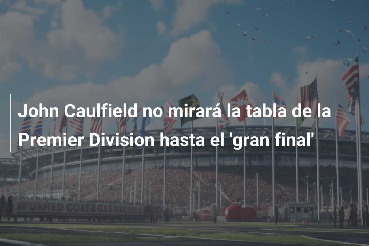 John Caulfield no mirará la tabla de la Premier Division hasta el 'gran final'