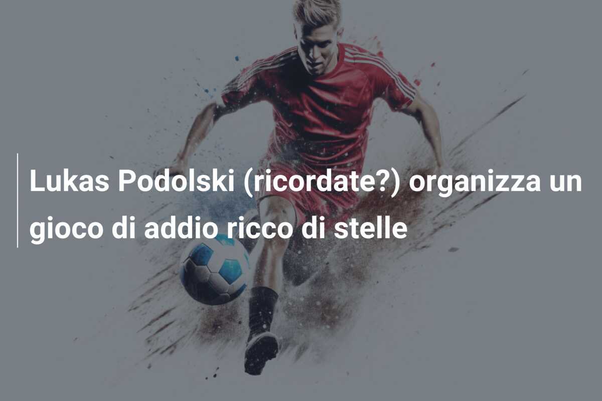 Lukas Podolski (ricordate?) organizza un gioco di addio ricco di stelle