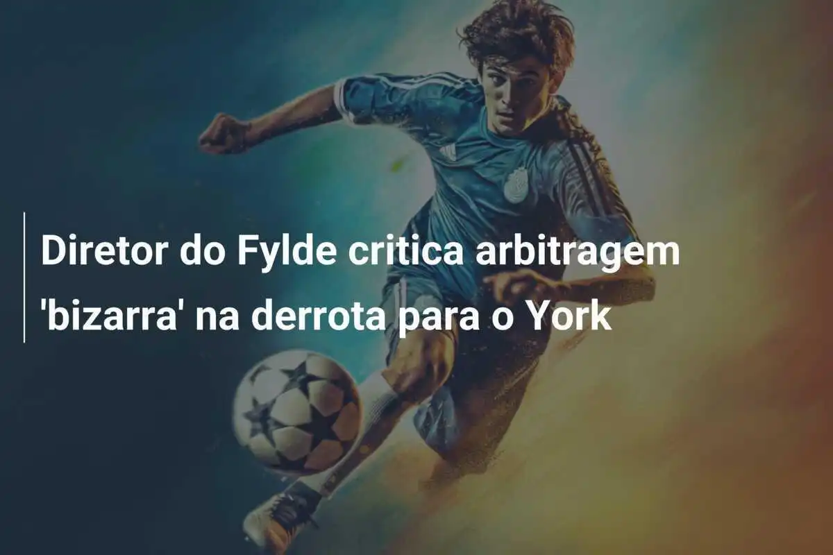 Diretor do Fylde critica arbitragem 'bizarra' na derrota para o York