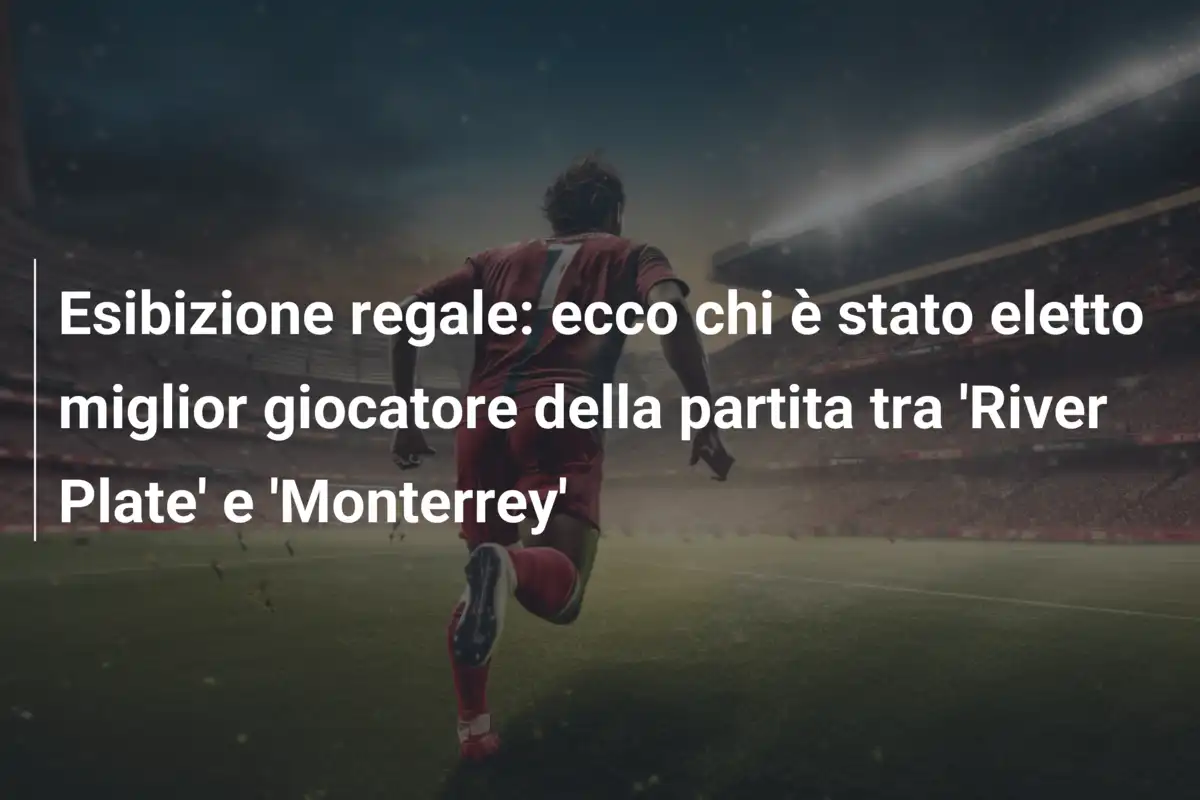 Esibizione regale: ecco chi è stato eletto miglior giocatore della partita tra 'River Plate' e 'Monterrey'
