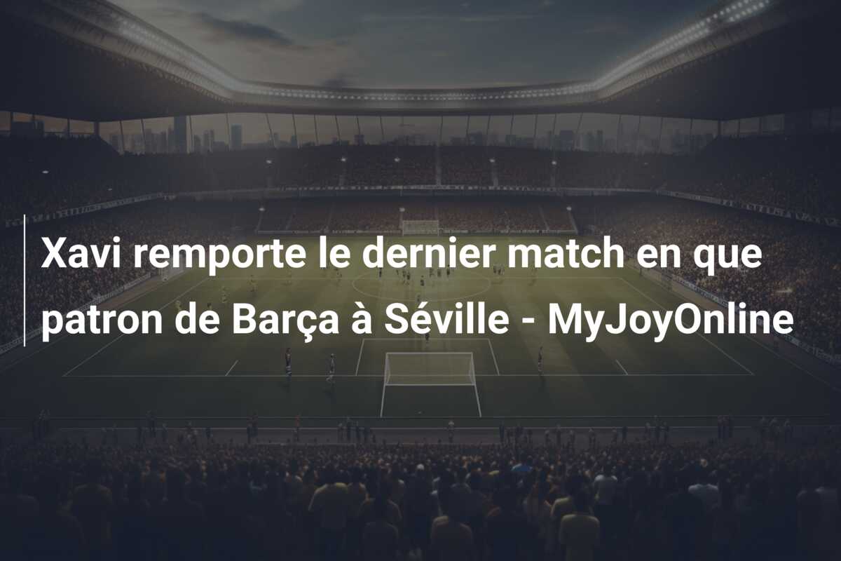 Xavi remporte le dernier match en que patron de Barça à Séville – MyJoyOnline
