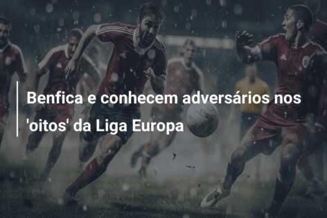 Benfica e conhecem adversários nos ‘oitos’ da Liga Europa