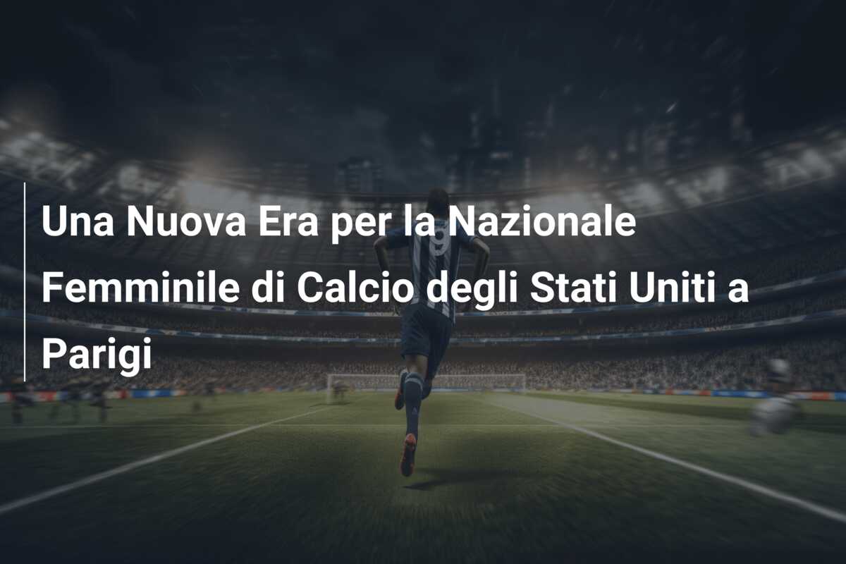 Una Nuova Era per la Nazionale Femminile di Calcio degli Stati Uniti a Parigi