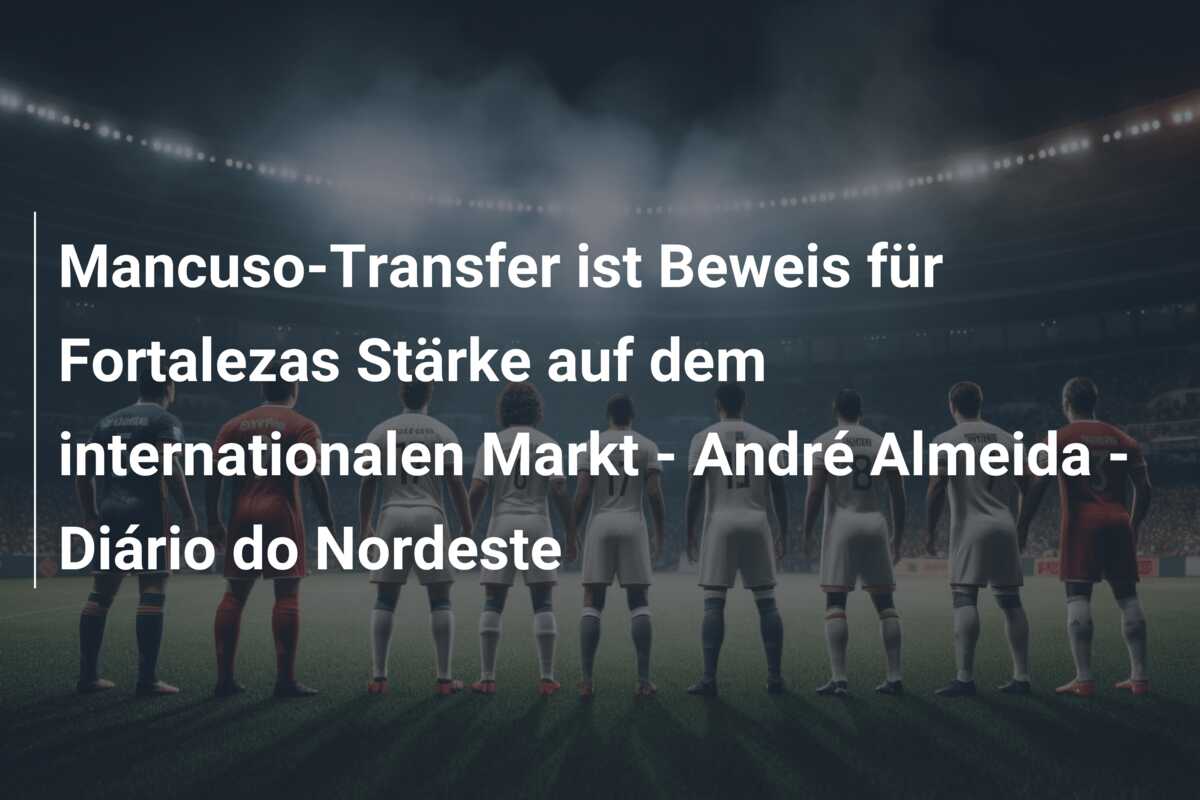 Mancuso-Transfer ist Beweis für Fortalezas Stärke auf dem internationalen Markt – André Almeida – Diário do Nordeste