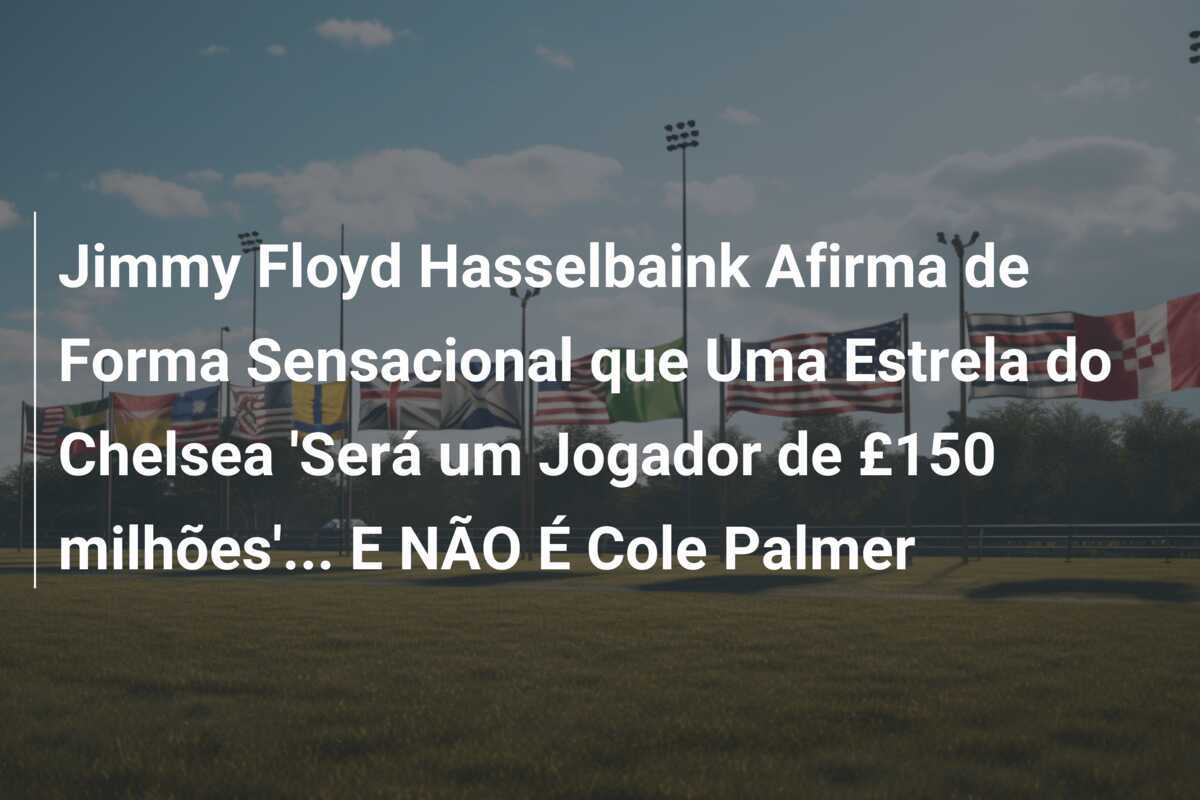 Jimmy Floyd Hasselbaink Afirma de Forma Sensacional que Uma Estrela do Chelsea 'Será um Jogador de £150 milhões'... E NÃO É Cole Palmer