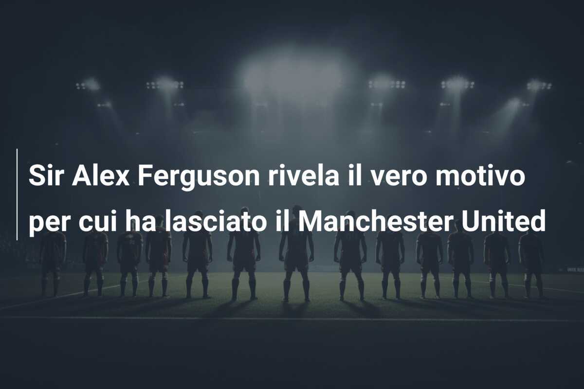 Sir Alex Ferguson rivela il vero motivo per cui ha lasciato il Manchester United
