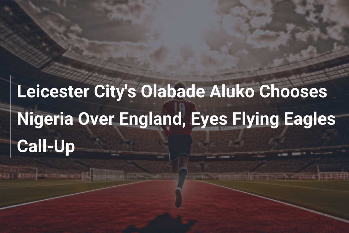 Olabade Aluko dari Leicester City Pilih Nigeria daripada Inggris, Siap Perkuat Flying Eagles