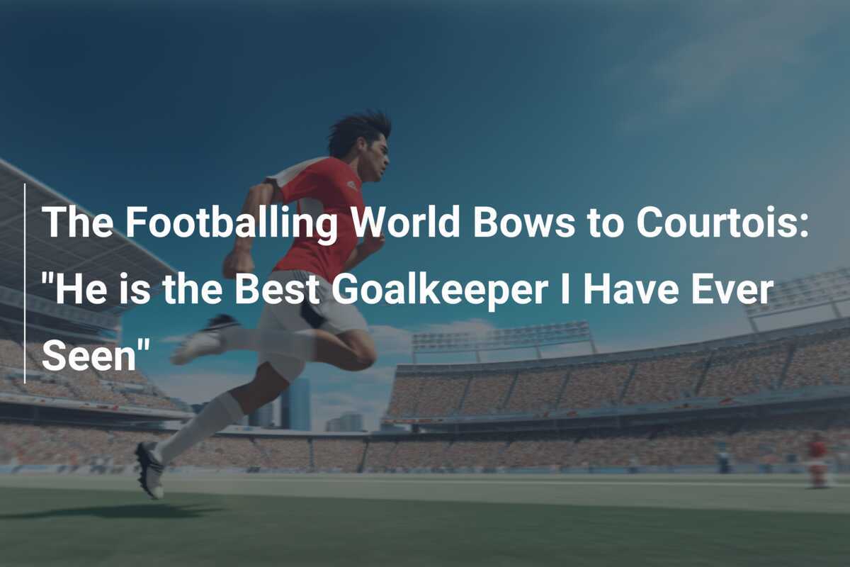 The Footballing World Bows to Courtois: 