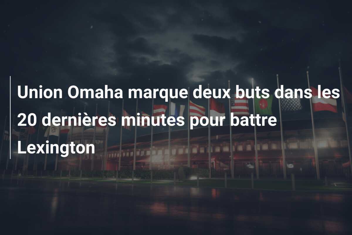 Union Omaha marque deux buts dans les 20 dernières minutes pour battre Lexington