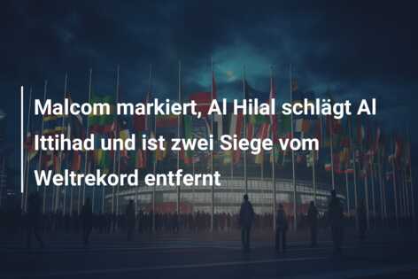 Malcom markiert, Al Hilal schlägt Al Ittihad und ist zwei Siege vom Weltrekord entfernt