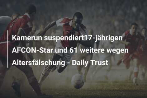 Kamerun suspendiert17-jährigen AFCON-Star und 61 weitere wegen Altersfälschung – Daily Trust