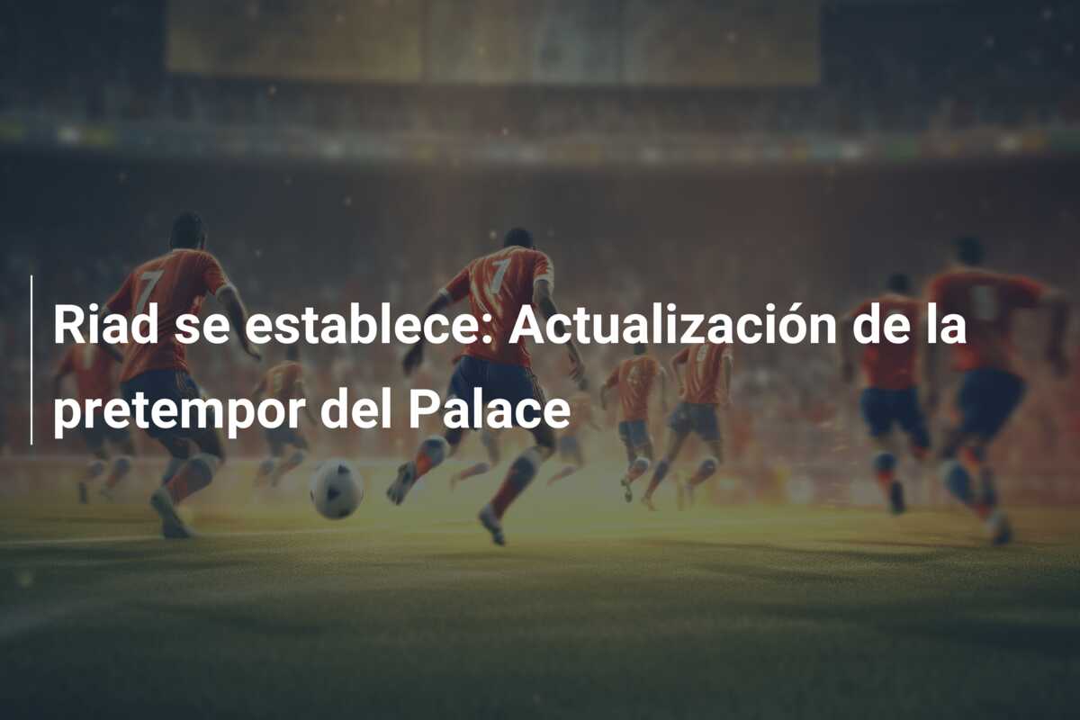 Riad se establece: Actualización de la pretempor del Palace