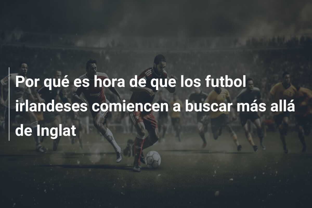 Por qué es hora de que los futbol irlandeses comiencen a buscar más allá de Inglat
