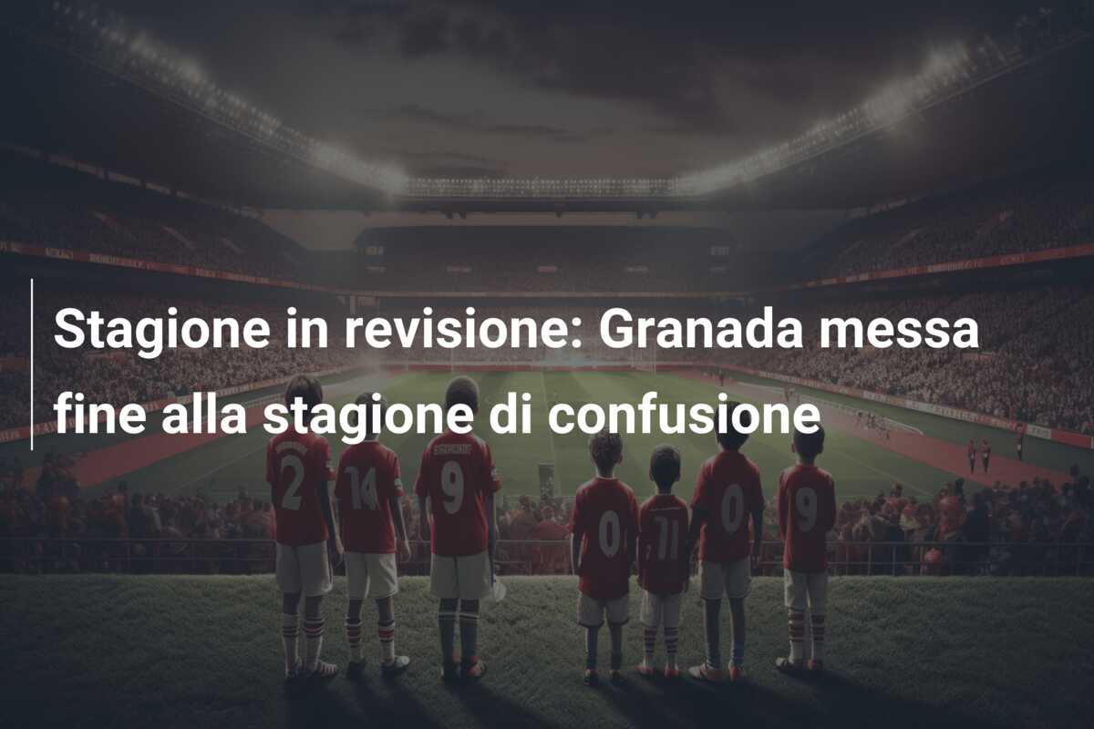 Stagione in revisione: Granada messa fine alla stagione di confusione