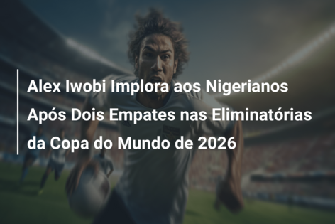 Alex Iwobi Implora aos Nigerianos Após Dois Empates nas Eliminatórias da Copa do Mundo de 2026