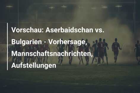 Vorschau: Aserbaidschan vs. Bulgarien – Vorhersage, Mannschaftsnachrichten, Aufstellungen