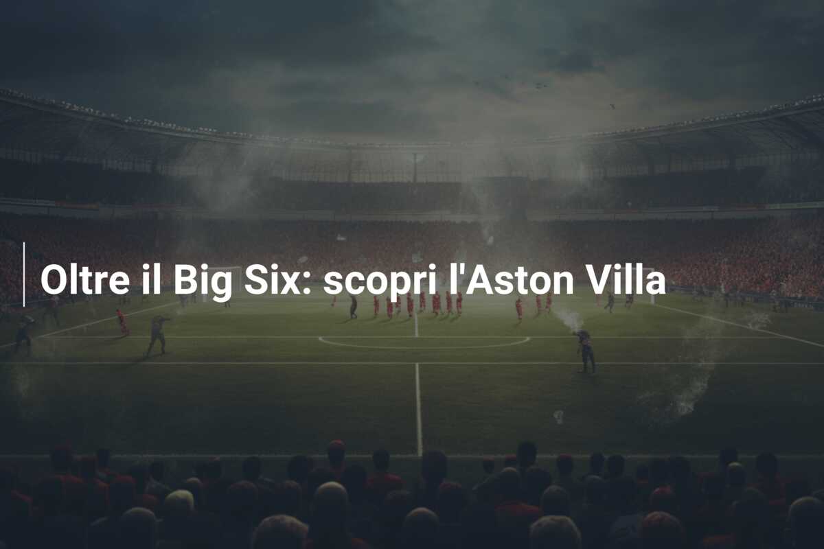 Oltre il Big Six: scopri l’Aston Villa