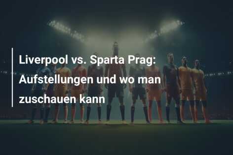 Liverpool vs. Sparta Prag: Aufstellungen und wo man zuschauen kann