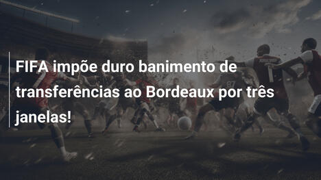 FIFA impõe duro banimento de transferências ao Bordeaux por três janelas!