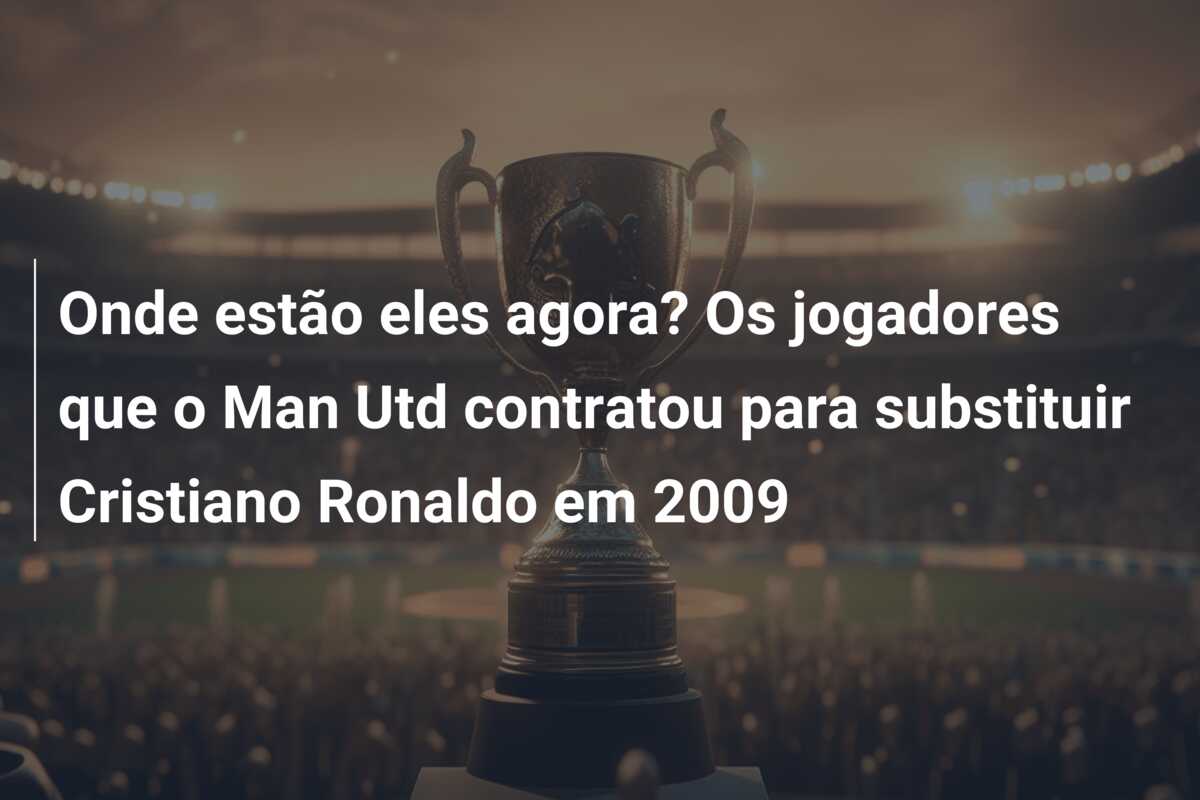 Onde estão eles agora? Os  jogadores que o Man Utd contratou para substituir Cristiano Ronaldo em 2009