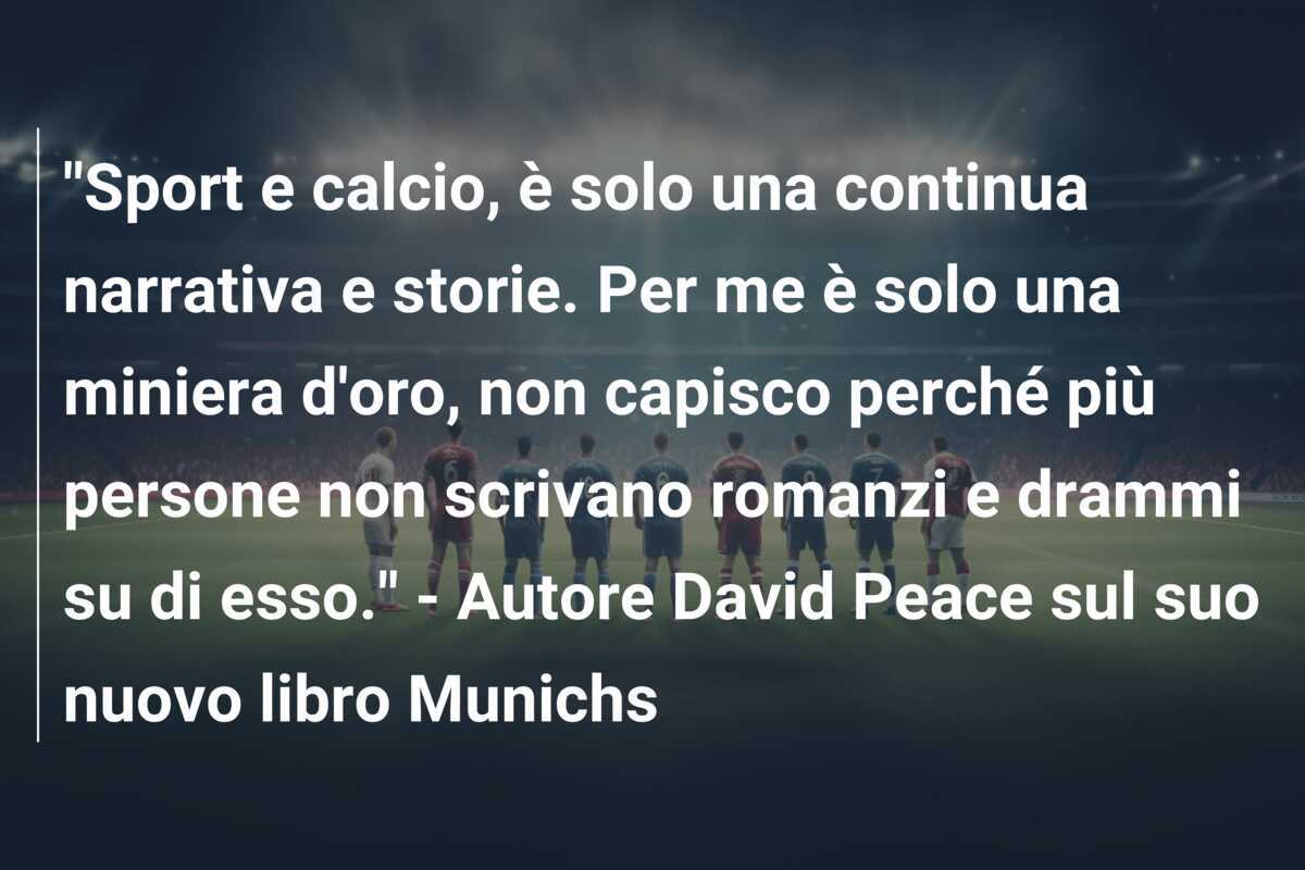 "Sport e calcio, è solo una continua narrativa e storie. Per me è solo una miniera d'oro, non capisco perché più persone non scrivano romanzi e drammi su di esso." - Autore David Peace sul suo nuovo libro Munichs