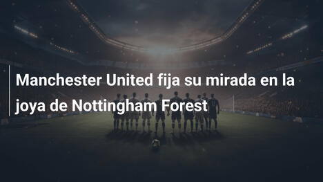 Manchester United fija su mirada en la joya de Nottingham Forest