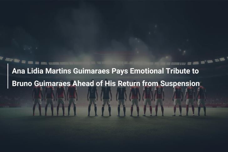 Ana Lidia Martins Guimaraes Pays Emotional Tribute to Bruno Guimaraes Ahead of His Return from Suspension