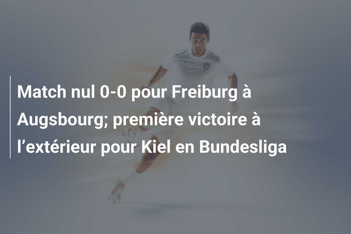 Match nul 0-0 pour Freiburg à Augsbourg; première victoire à l’extérieur pour Kiel en Bundesliga