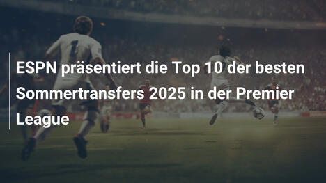 ESPN präsentiert die Top 10 der besten Sommertransfers 2025 in der Premier League