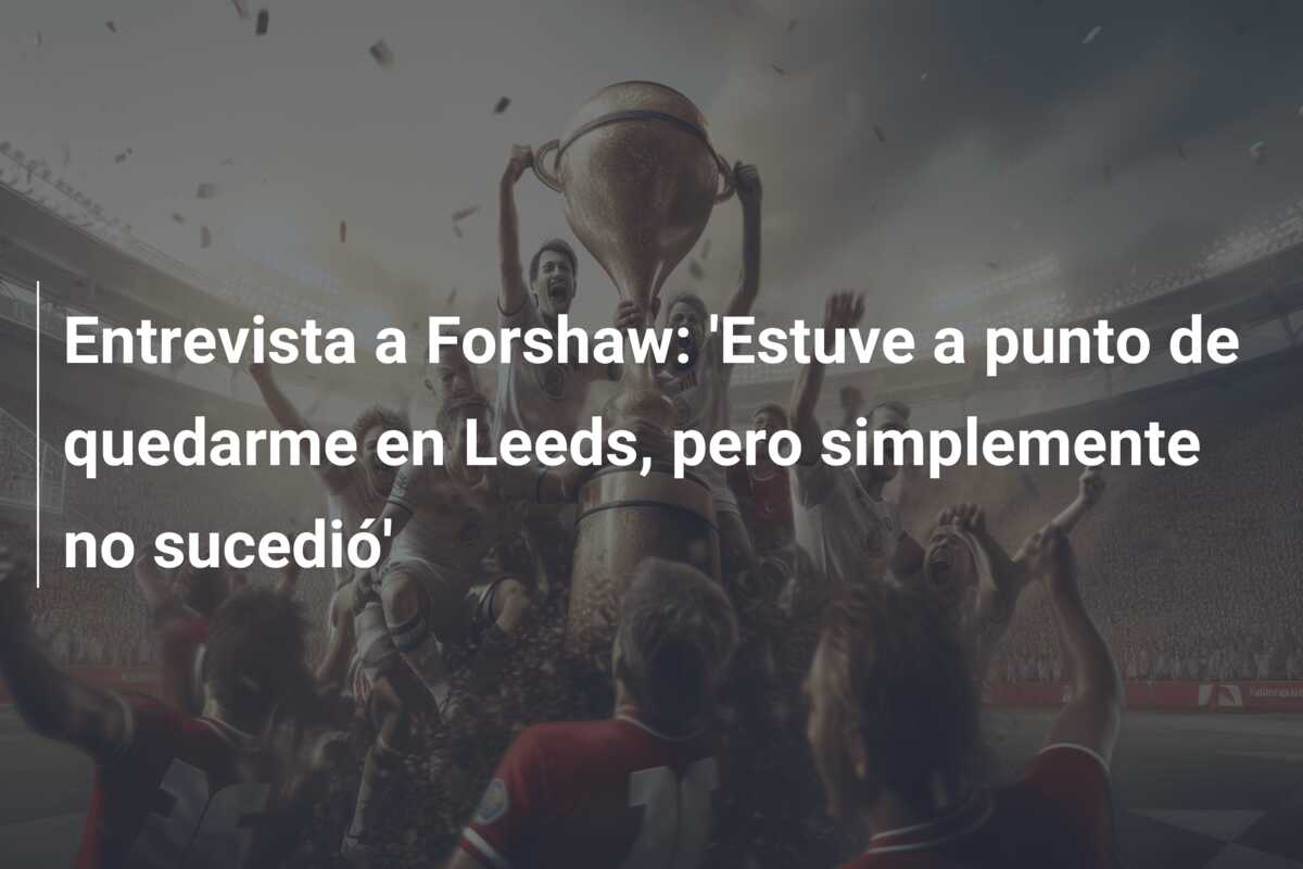 Entrevista a Forshaw: ‘Estuve a punto de quedarme en Leeds, pero simplemente no sucedió’