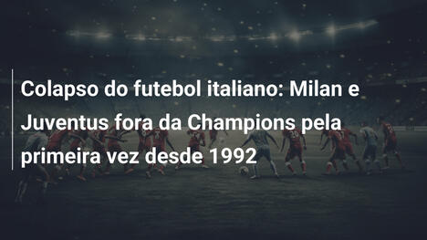 Colapso do futebol italiano: Milan e Juventus fora da Champions pela primeira vez desde 1992