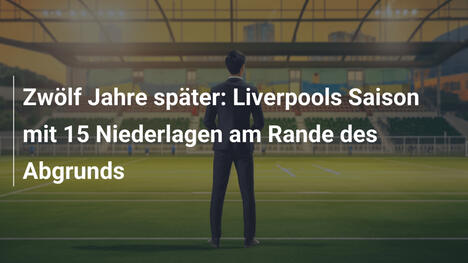 Zwölf Jahre später: Liverpools Saison mit 15 Niederlagen am Rande des Abgrunds
