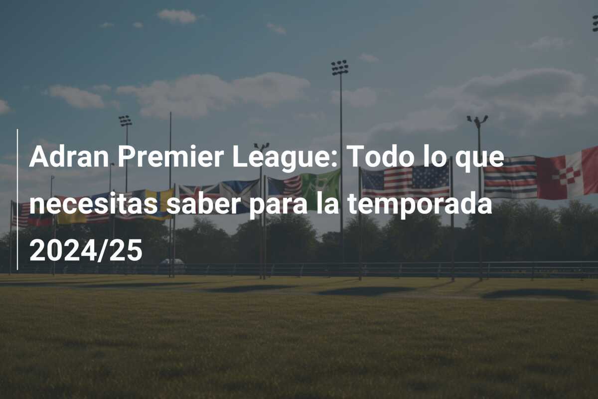 Adran Premier League: Todo lo que necesitas saber para la temporada 2024/25