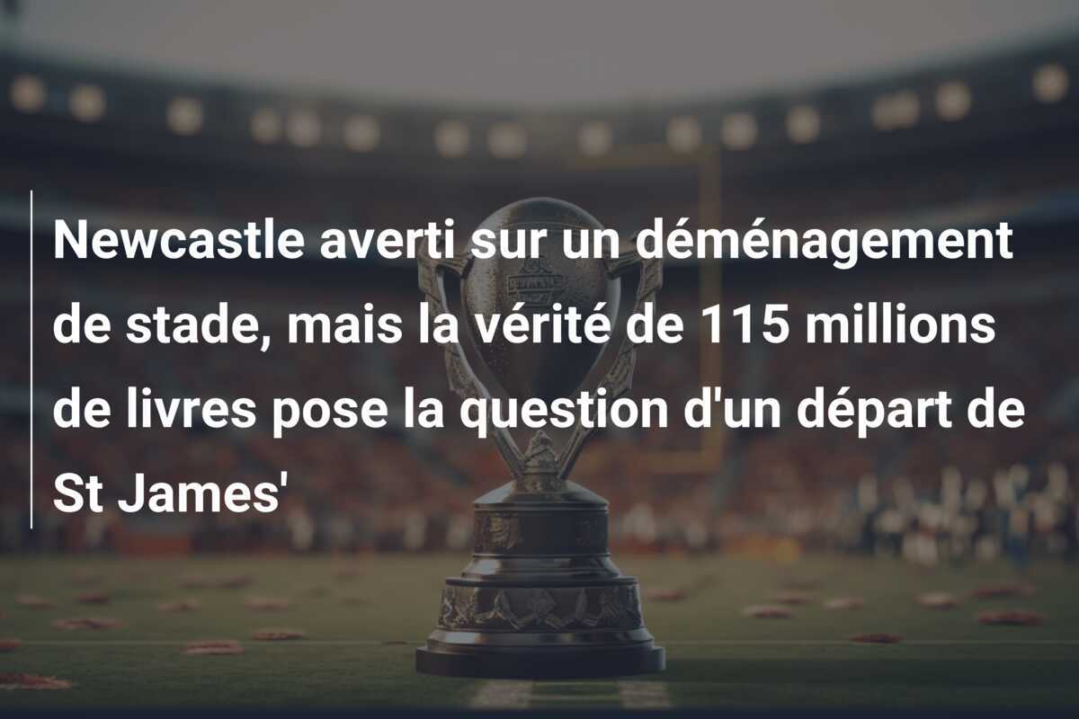 Newcastle averti sur un déménagement de stade, mais la vérité de 115 millions de livres pose la question d'un départ de St James'