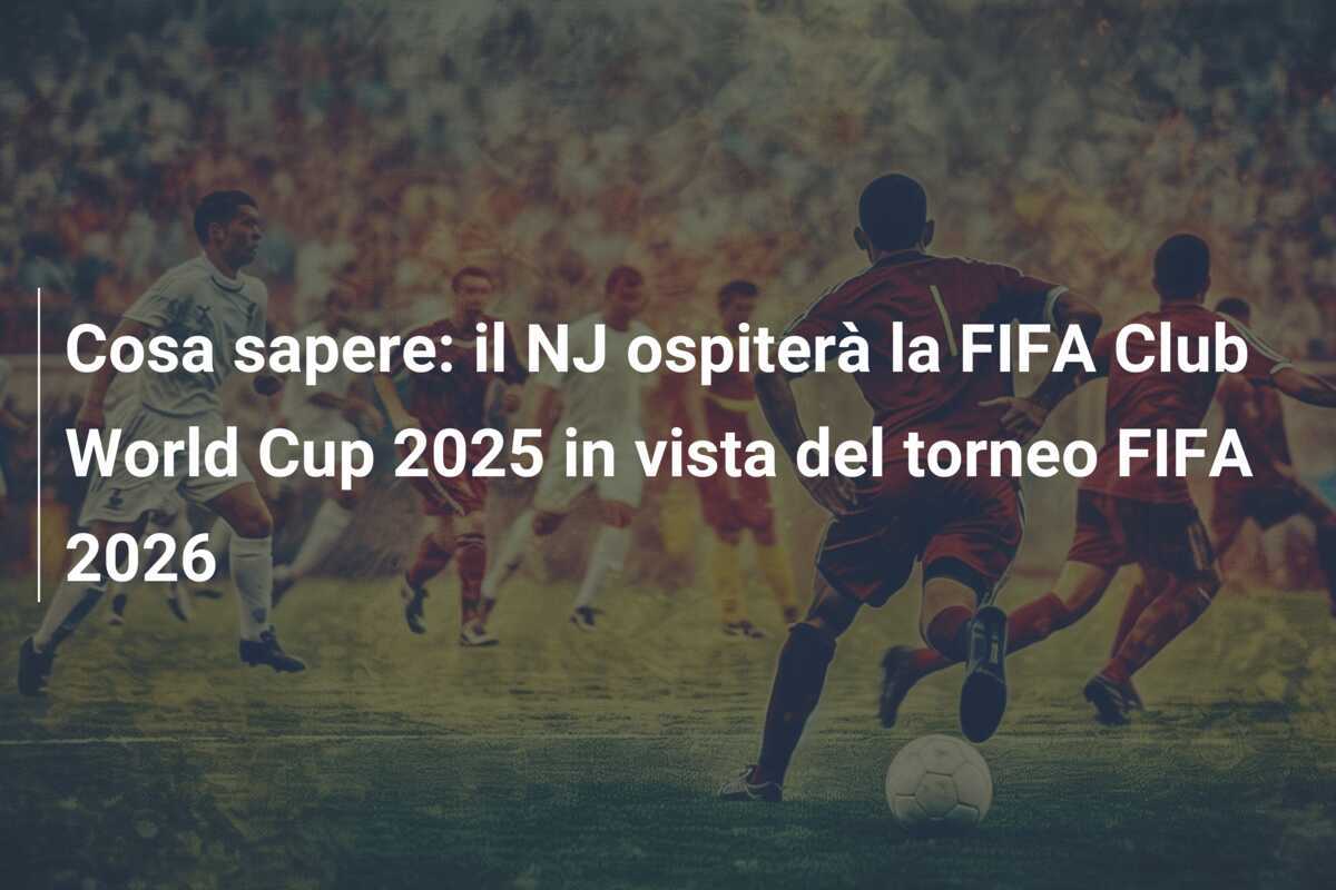 Cosa sapere: il NJ ospiterà la FIFA Club World Cup 2025 in vista del torneo FIFA 2026