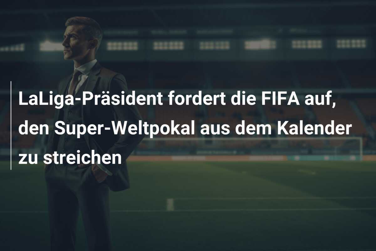 LaLiga-Präsident fordert die FIFA auf, den Super-Weltpokal aus dem Kalender zu streichen