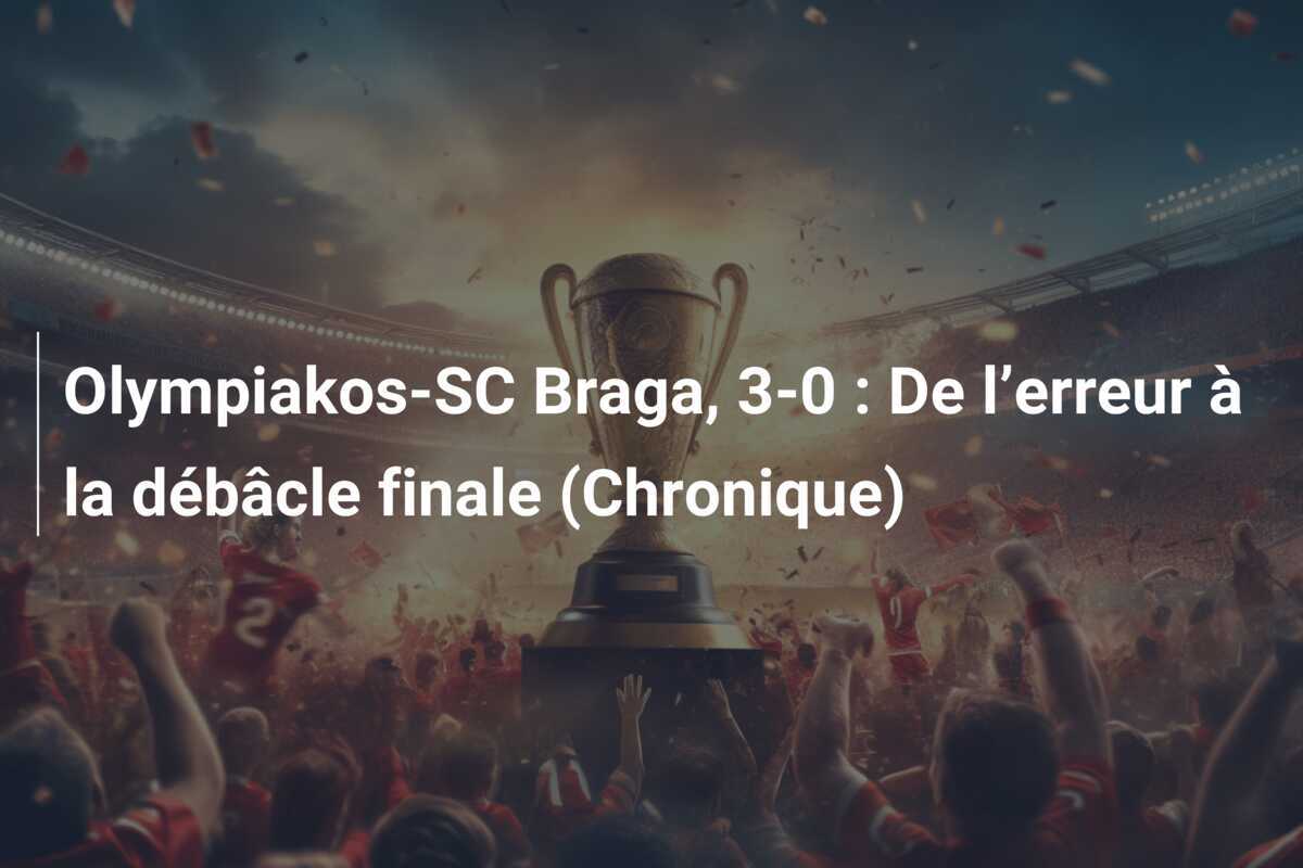 Olympiakos-SC Braga, 3-0 : De l’erreur à la débâcle finale (Chronique)