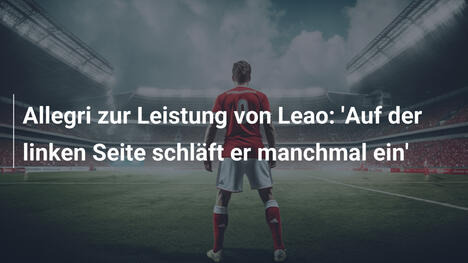 Allegri zur Leistung von Leao: 'Auf der linken Seite schläft er manchmal ein'