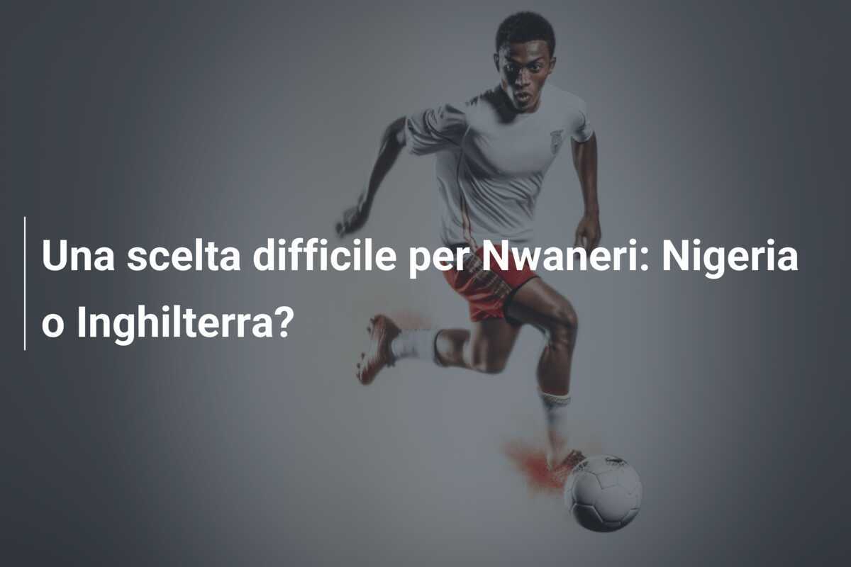 Una scelta difficile per Nwaneri: Nigeria o Inghilterra?