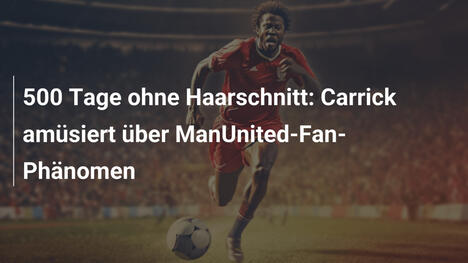 500 Tage ohne Haarschnitt: Carrick amüsiert über ManUnited-Fan-Phänomen