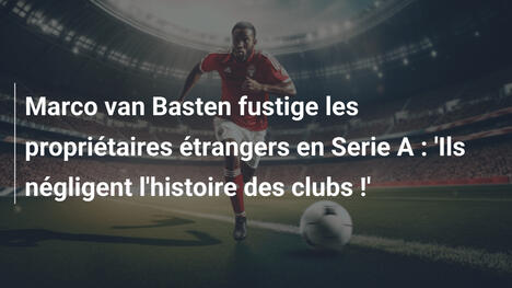 Marco van Basten fustige les propriétaires étrangers en Serie A : 'Ils négligent l'histoire des clubs !'
