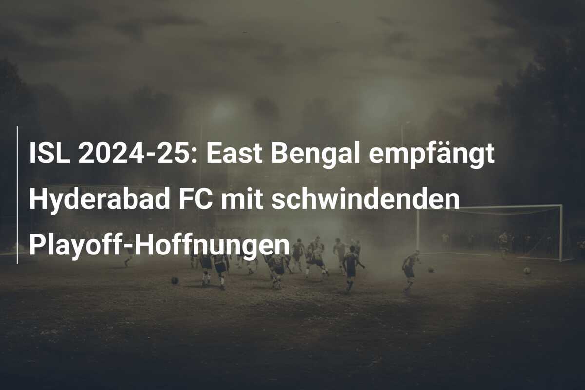 ISL 2024-25: East Bengal empfängt Hyderabad FC mit schwindenden Playoff-Hoffnungen
