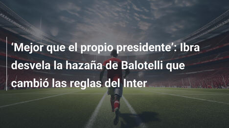 "Mejor que el propio presidente": Ibra desvela la hazaña de Balotelli que cambió las reglas del Inter