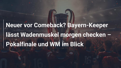 Neuer vor Comeback? Bayern-Keeper lässt Wadenmuskel morgen checken – Pokalfinale und WM im Blick