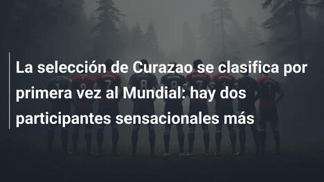 La selección de Curazao se clasifica por primera vez al Mundial: hay dos participantes sensacionales más