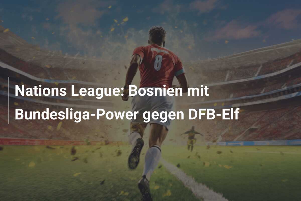 Nations League: Bosnien mit Bundesliga-Power gegen DFB-Elf