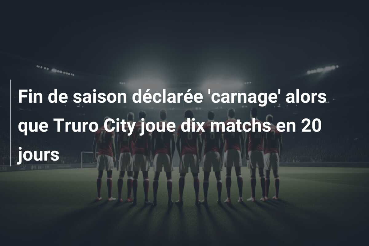 Fin de saison déclarée ‘carnage’ alors que Truro City joue dix matchs en 20 jours